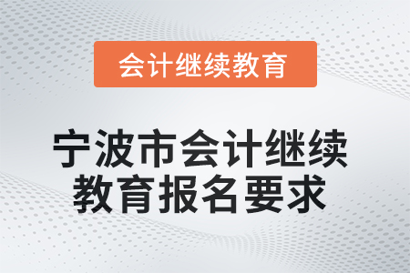 2025年寧波市會(huì)計(jì)專業(yè)人員繼續(xù)教育報(bào)名要求