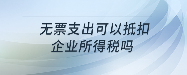 無票支出可以抵扣企業(yè)所得稅嗎 無票支出可以抵扣企業(yè)所得稅嗎