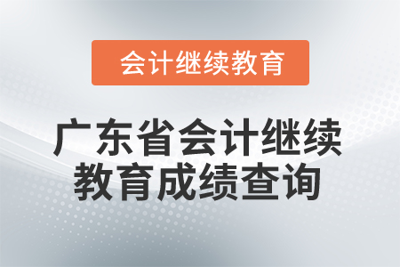 2025年廣東省會(huì)計(jì)繼續(xù)教育成績(jī)查詢 2025年廣東省會(huì)計(jì)繼續(xù)教育成績(jī)查詢