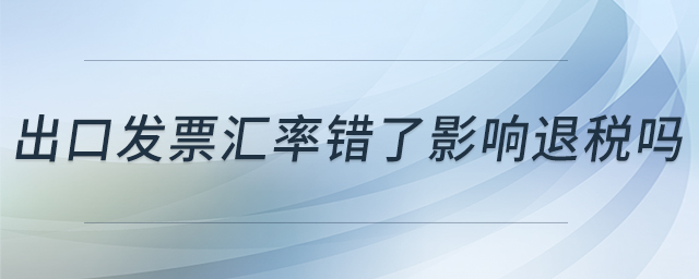 出口發(fā)票匯率錯(cuò)了影響退稅嗎