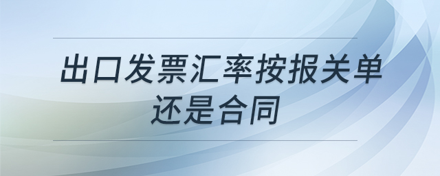 出口發(fā)票匯率按報關(guān)單還是合同