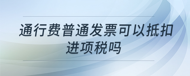 通行費普通發(fā)票可以抵扣進項稅嗎