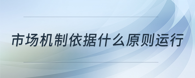 市場機制依據(jù)什么原則運行 市場機制依據(jù)什么原則運行