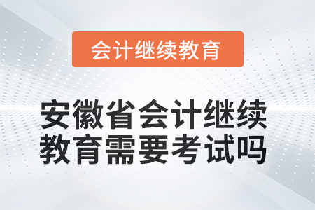 2025年安徽省會計繼續(xù)教育需要考試嗎？