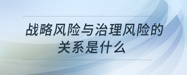 戰(zhàn)略風(fēng)險與治理風(fēng)險的關(guān)系是什么 戰(zhàn)略風(fēng)險與治理風(fēng)險的關(guān)系是什么