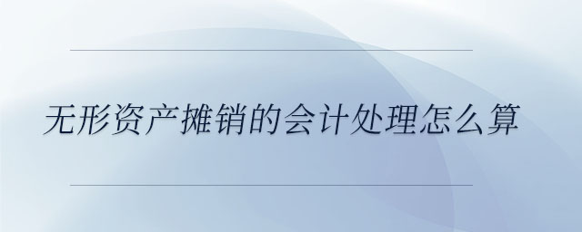 無形資產(chǎn)攤銷的會計處理怎么算 無形資產(chǎn)攤銷的會計處理怎么算