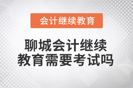 2025年聊城會計繼續(xù)教育需要考試嗎? 2025年聊城會計繼續(xù)教育需要考試嗎?