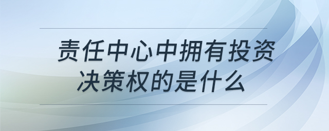 責(zé)任中心中擁有投資決策權(quán)的是什么 責(zé)任中心中擁有投資決策權(quán)的是什么