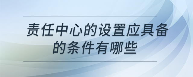 責任中心的設置應具備的條件有哪些 責任中心的設置應具備的條件有哪些