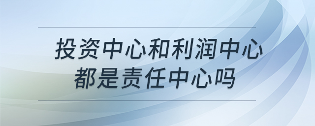 投資中心和利潤中心都是責(zé)任中心嗎 投資中心和利潤中心都是責(zé)任中心嗎