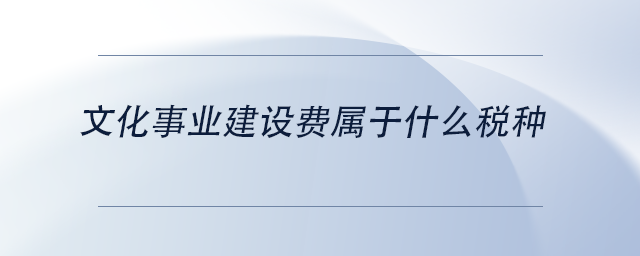 中級會計文化事業(yè)建設(shè)費(fèi)屬于什么稅種