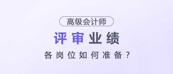 高級(jí)會(huì)計(jì)師評(píng)審業(yè)績(jī)各崗位如何準(zhǔn)備？