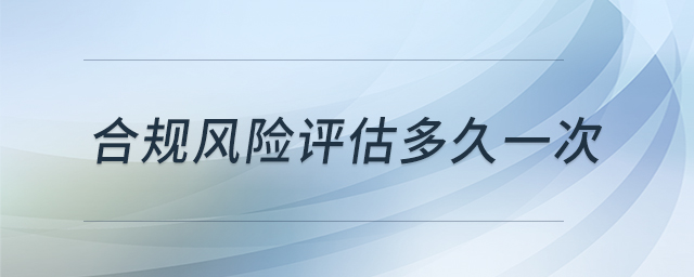 合規(guī)風(fēng)險評估多久一次 合規(guī)風(fēng)險評估多久一次