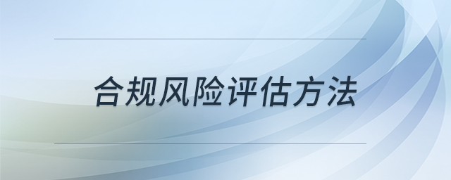 合規(guī)風(fēng)險(xiǎn)評(píng)估方法 合規(guī)風(fēng)險(xiǎn)評(píng)估方法
