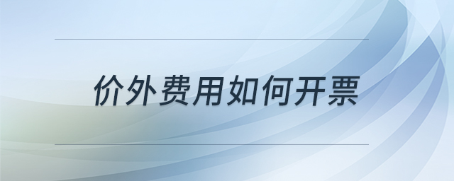 價(jià)外費(fèi)用如何開(kāi)票 價(jià)外費(fèi)用如何開(kāi)票