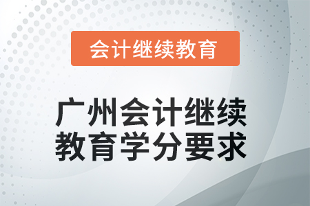 2025年廣州會(huì)計(jì)繼續(xù)教育學(xué)分要求 2025年廣州會(huì)計(jì)繼續(xù)教育學(xué)分要求