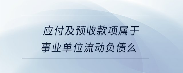 應(yīng)付及預(yù)收款項(xiàng)屬于事業(yè)單位流動負(fù)債么 應(yīng)付及預(yù)收款項(xiàng)屬于事業(yè)單位流動負(fù)債么