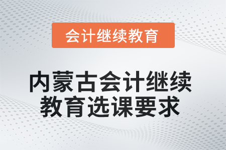 2025年內(nèi)蒙古會(huì)計(jì)人員繼續(xù)教育選課要求 2025年內(nèi)蒙古會(huì)計(jì)人員繼續(xù)教育選課要求