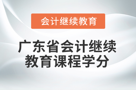 2025年廣東省會計繼續(xù)教育課程學(xué)分 2025年廣東省會計繼續(xù)教育課程學(xué)分