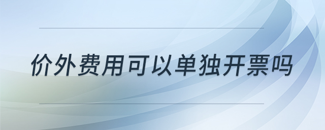 價(jià)外費(fèi)用可以單獨(dú)開票嗎 價(jià)外費(fèi)用可以單獨(dú)開票嗎