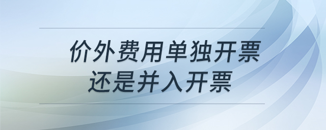 價(jià)外費(fèi)用單獨(dú)開(kāi)票還是并入開(kāi)票