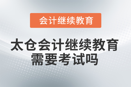 2025年太倉會(huì)計(jì)繼續(xù)教育需要考試嗎？