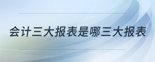 會(huì)計(jì)三大報(bào)表是哪三大報(bào)表 會(huì)計(jì)三大報(bào)表是哪三大報(bào)表