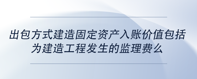 中級會(huì)計(jì)出包方式建造固定資產(chǎn)入賬價(jià)值包括為建造工程發(fā)生的監(jiān)理費(fèi)么 中級會(huì)計(jì)出包方式建造固定資產(chǎn)入賬價(jià)值包括為建造工程發(fā)生的監(jiān)理費(fèi)么