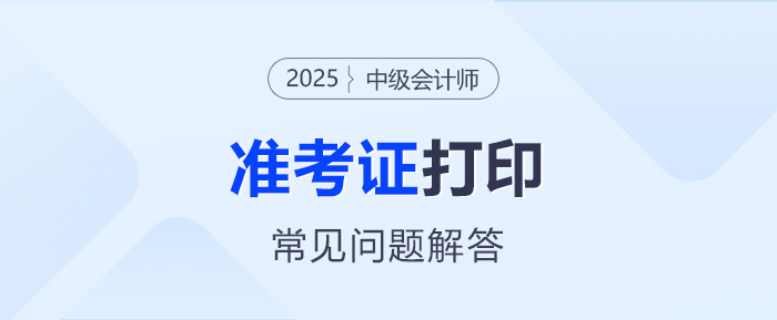 2025年中級會計(jì)考試準(zhǔn)考證打印常見問題解答