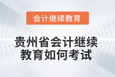2025年貴州省會計繼續(xù)教育如何考試？