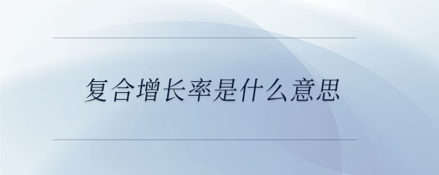 復(fù)合增長率是什么意思 復(fù)合增長率是什么意思