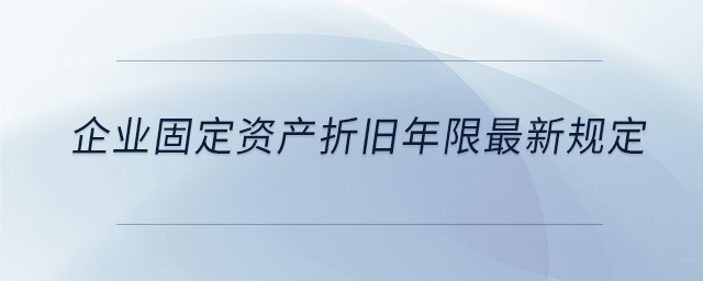 企業(yè)固定資產(chǎn)折舊年限最新規(guī)定 企業(yè)固定資產(chǎn)折舊年限最新規(guī)定