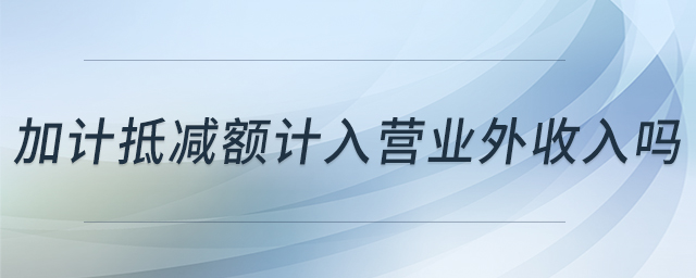加計抵減額計入營業(yè)外收入嗎 加計抵減額計入營業(yè)外收入嗎