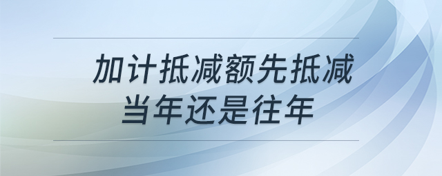 加計(jì)抵減額先抵減當(dāng)年還是往年