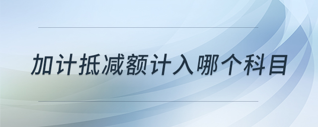 加計(jì)抵減額計(jì)入哪個(gè)科目 加計(jì)抵減額計(jì)入哪個(gè)科目