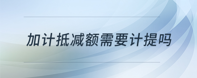 加計(jì)抵減額需要計(jì)提嗎 加計(jì)抵減額需要計(jì)提嗎