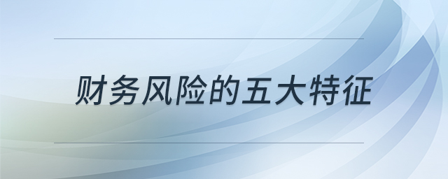 財(cái)務(wù)風(fēng)險(xiǎn)的五大特征 財(cái)務(wù)風(fēng)險(xiǎn)的五大特征