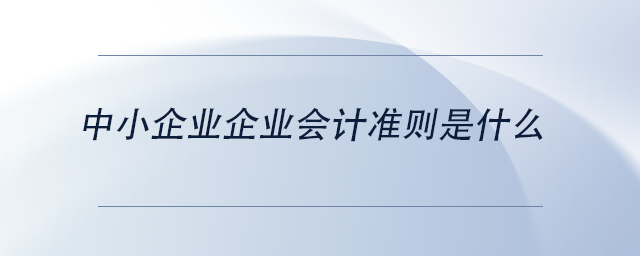 中級會計中小企業(yè)企業(yè)會計準(zhǔn)則是什么