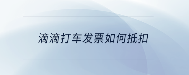 滴滴打車發(fā)票如何抵扣 滴滴打車發(fā)票如何抵扣