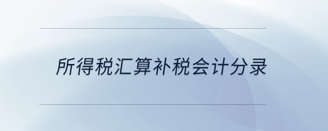 所得稅匯算補稅會計分錄 所得稅匯算補稅會計分錄