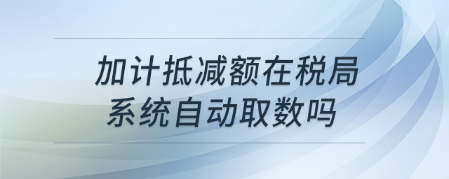 加計(jì)抵減額在稅局系統(tǒng)自動(dòng)取數(shù)嗎 加計(jì)抵減額在稅局系統(tǒng)自動(dòng)取數(shù)嗎