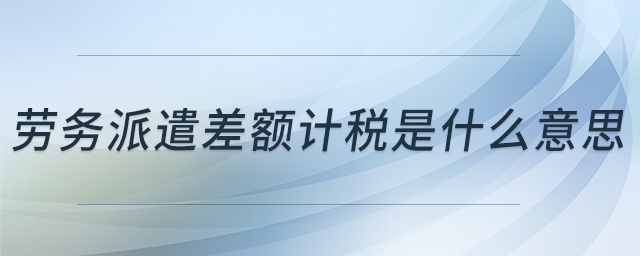 勞務(wù)派遣差額計稅是什么意思 勞務(wù)派遣差額計稅是什么意思