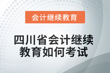 2025年四川省會計繼續(xù)教育如何考試？
