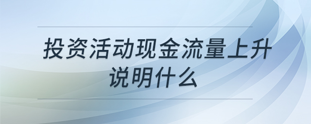 投資活動(dòng)現(xiàn)金流量上升說明什么 投資活動(dòng)現(xiàn)金流量上升說明什么