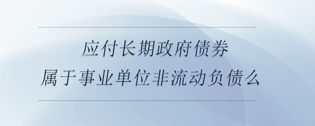 應(yīng)付長(zhǎng)期政府債券屬于事業(yè)單位非流動(dòng)負(fù)債么 應(yīng)付長(zhǎng)期政府債券屬于事業(yè)單位非流動(dòng)負(fù)債么