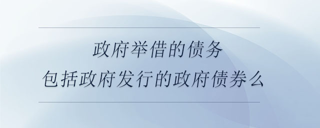政府舉借的債務(wù)包括政府發(fā)行的政府債券么 政府舉借的債務(wù)包括政府發(fā)行的政府債券么