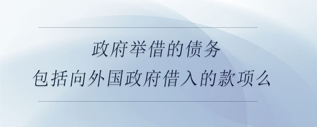 政府舉借的債務(wù)包括向外國政府借入的款項么