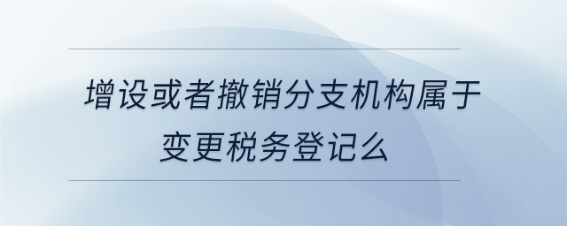 增設或者撤銷分支機構屬于變更稅務登記么