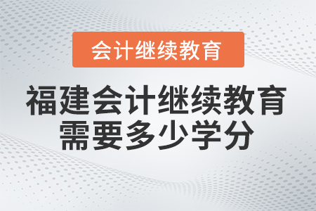 2025年福建會(huì)計(jì)繼續(xù)教育需要學(xué)多少學(xué)分？