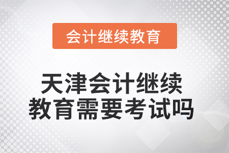 2025年天津會計繼續(xù)教育需要考試嗎？